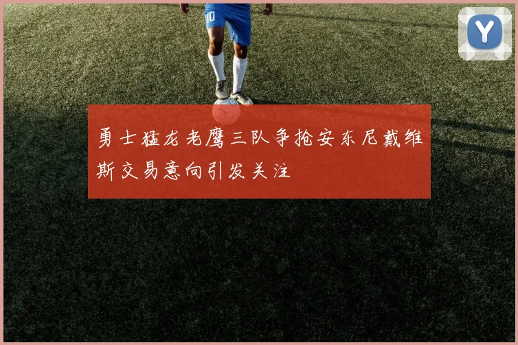 勇士猛龙老鹰三队争抢安东尼戴维斯交易意向引发关注
