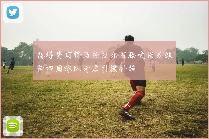 赫塔费前锋马约拉尔右膝受伤或缺阵四周球队考虑引援补强