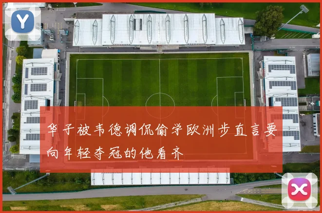 华子被韦德调侃偷学欧洲步直言要向年轻夺冠的他看齐
