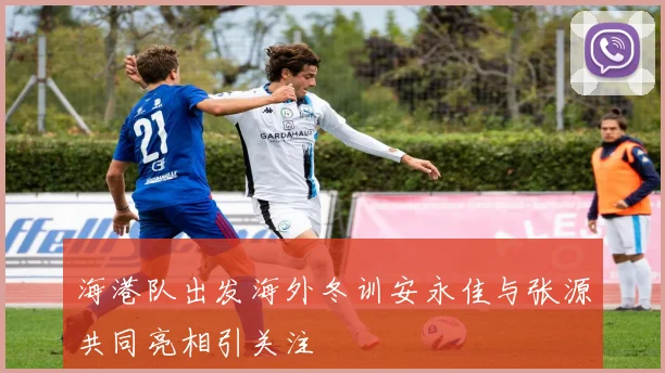 海港队出发海外冬训安永佳与张源共同亮相引关注