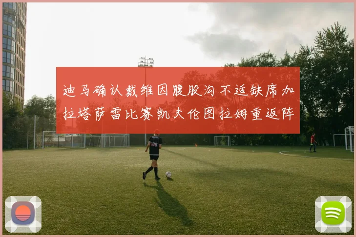 迪马确认戴维因腹股沟不适缺席加拉塔萨雷比赛凯夫伦图拉姆重返阵容