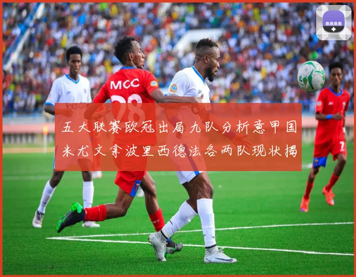 五大联赛欧冠出局九队分析意甲国米尤文拿波里西德法各两队现状揭秘