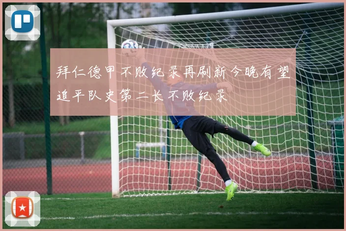 拜仁德甲不败纪录再刷新今晚有望追平队史第二长不败纪录
