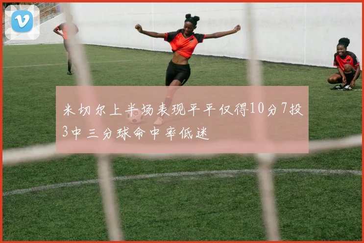 米切尔上半场表现平平仅得10分7投3中三分球命中率低迷