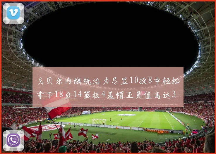 戈贝尔内线统治力尽显10投8中轻松拿下18分14篮板4盖帽正负值高达32