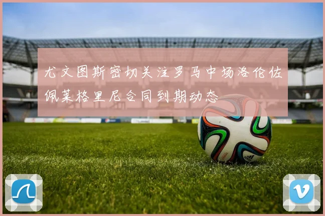 尤文图斯密切关注罗马中场洛伦佐佩莱格里尼合同到期动态