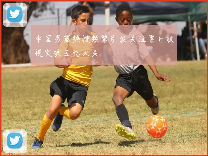 中国男篮热搜频繁引发关注累计收视突破五亿大关