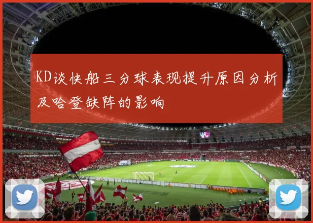 KD谈快船三分球表现提升原因分析及哈登缺阵的影响