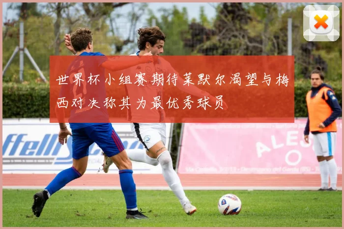 世界杯小组赛期待莱默尔渴望与梅西对决称其为最优秀球员