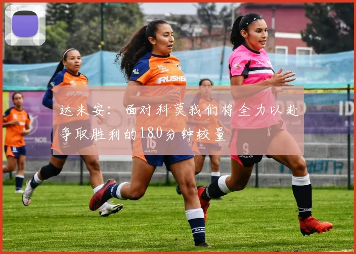 达米安：面对科莫我们将全力以赴争取胜利的180分钟较量