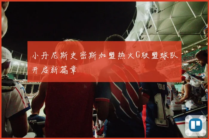 小丹尼斯史密斯加盟热火G联盟球队开启新篇章