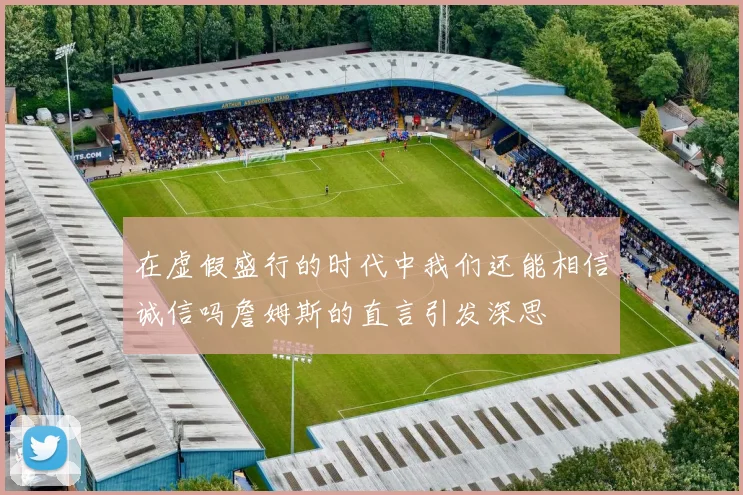 在虚假盛行的时代中我们还能相信诚信吗詹姆斯的直言引发深思