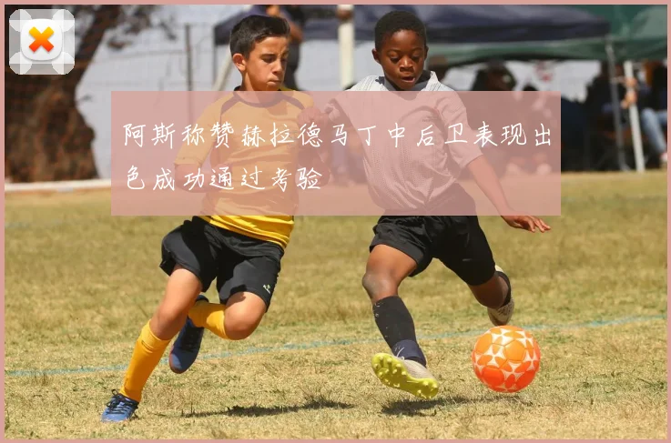 阿斯称赞赫拉德马丁中后卫表现出色成功通过考验