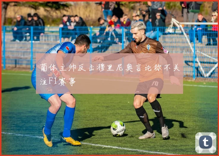 葡体主帅反击穆里尼奥言论称不关注F1赛事