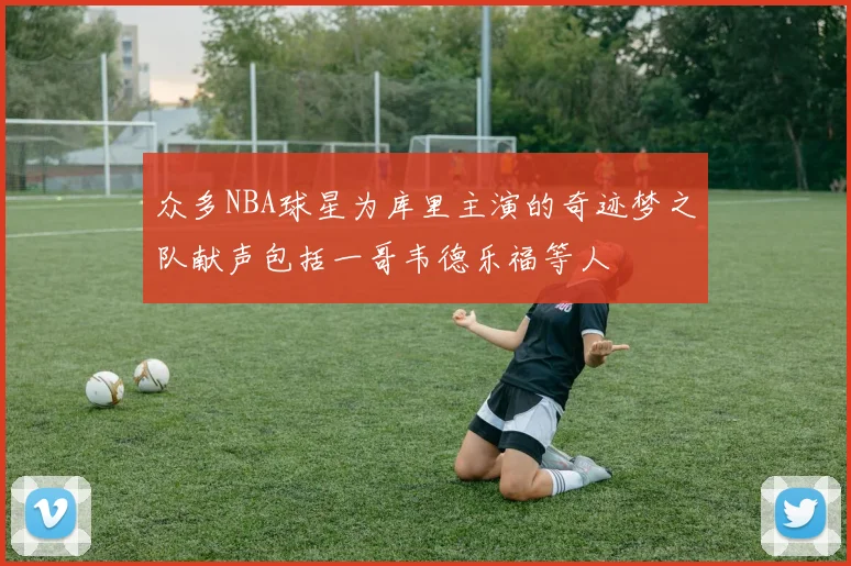 众多NBA球星为库里主演的奇迹梦之队献声包括一哥韦德乐福等人