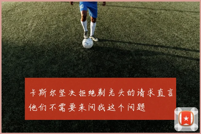 卡斯尔坚决拒绝剃光头的请求直言他们不需要来问我这个问题