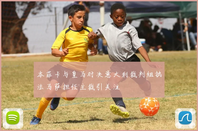 本菲卡与皇马对决意大利裁判组执法马萨担任主裁引关注