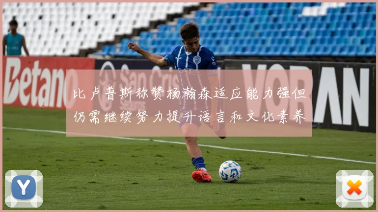 比卢普斯称赞杨瀚森适应能力强但仍需继续努力提升语言和文化素养