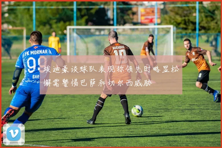 埃迪豪谈球队表现称领先时略显松懈需警惕巴萨和切尔西威胁