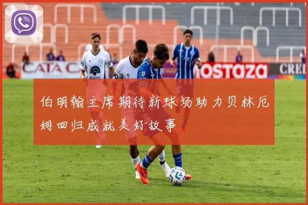 伯明翰主席期待新球场助力贝林厄姆回归成就美好故事