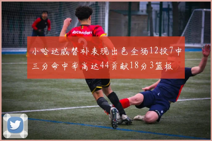 小哈达威替补表现出色全场12投7中三分命中率高达44贡献18分3篮板