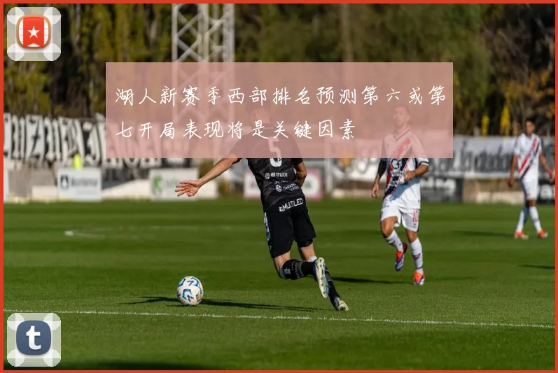 湖人新赛季西部排名预测第六或第七开局表现将是关键因素