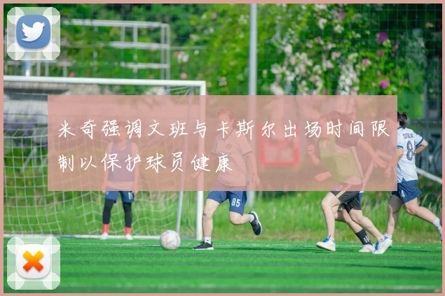 米奇强调文班与卡斯尔出场时间限制以保护球员健康