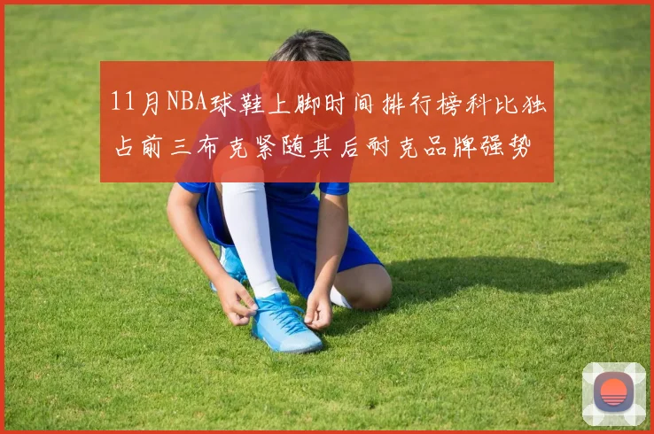 11月NBA球鞋上脚时间排行榜科比独占前三布克紧随其后耐克品牌强势占据前十