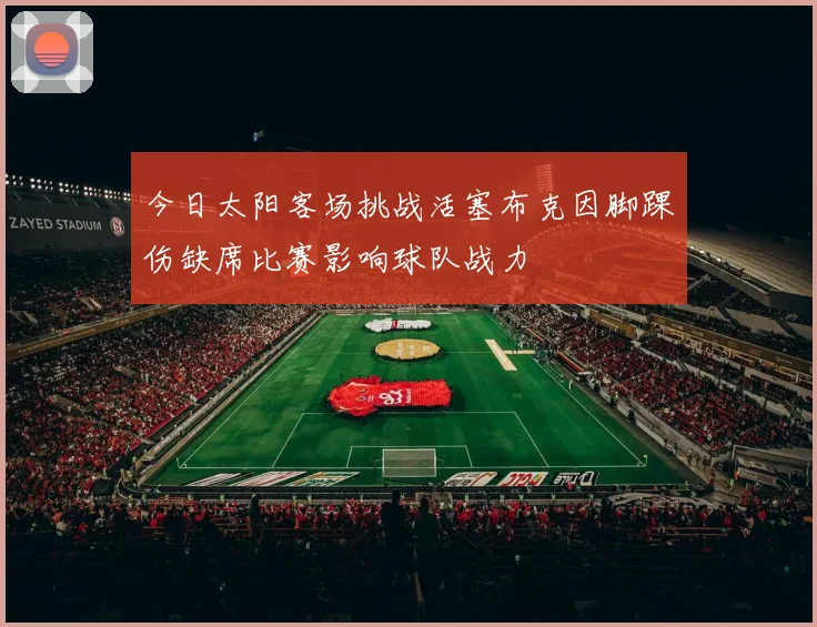 今日太阳客场挑战活塞布克因脚踝伤缺席比赛影响球队战力