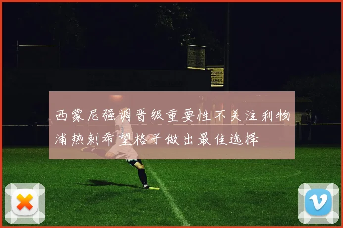 西蒙尼强调晋级重要性不关注利物浦热刺希望格子做出最佳选择