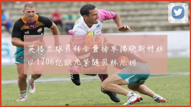 英格兰球员转会费榜单揭晓斯特林以1206亿欧元紧随贝林厄姆