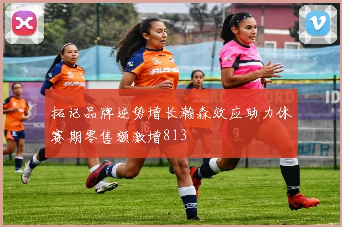 拓记品牌逆势增长瀚森效应助力休赛期零售额激增813