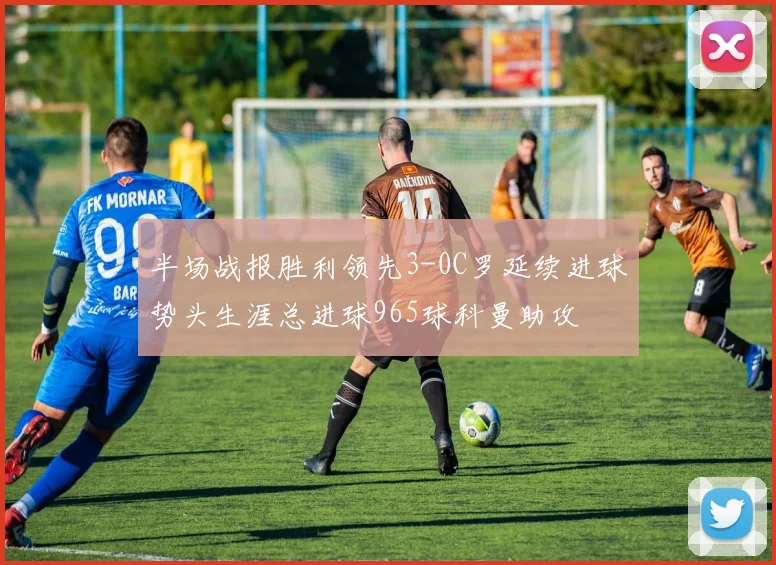 半场战报胜利领先3-0C罗延续进球势头生涯总进球965球科曼助攻