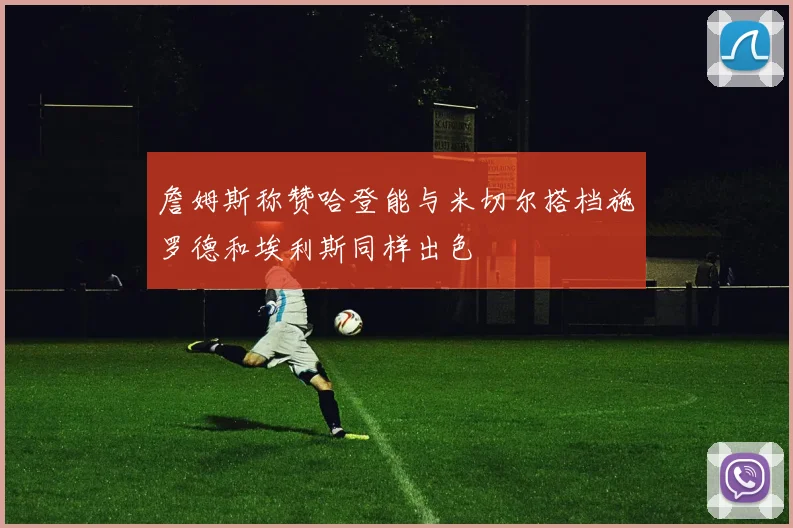 詹姆斯称赞哈登能与米切尔搭档施罗德和埃利斯同样出色