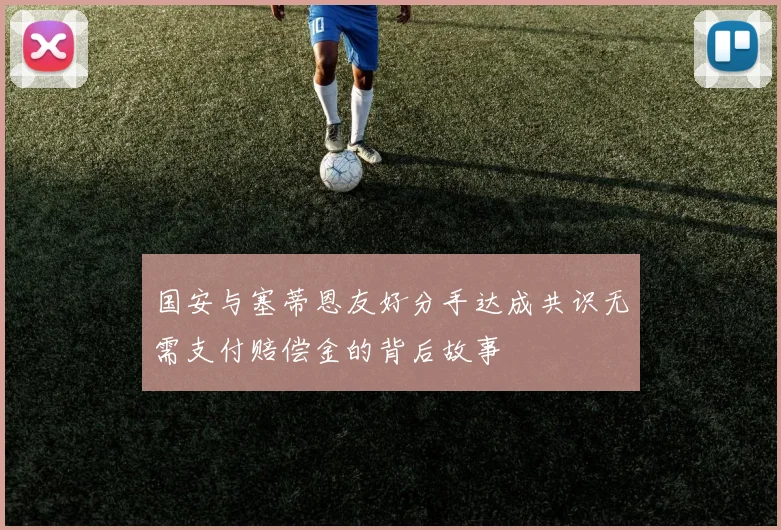 国安与塞蒂恩友好分手达成共识无需支付赔偿金的背后故事