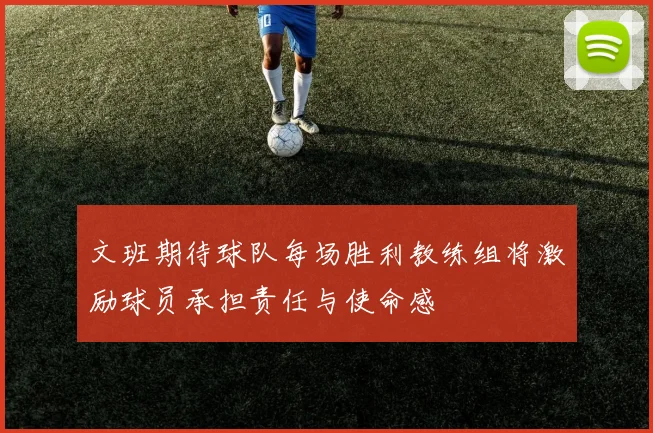 文班期待球队每场胜利教练组将激励球员承担责任与使命感
