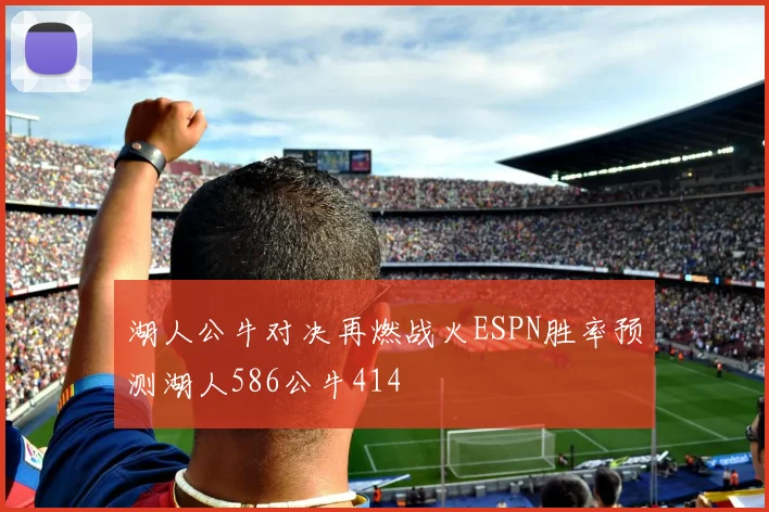 湖人公牛对决再燃战火ESPN胜率预测湖人586公牛414