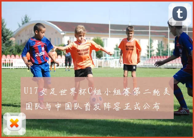 U17女足世界杯C组小组赛第二轮美国队与中国队首发阵容正式公布