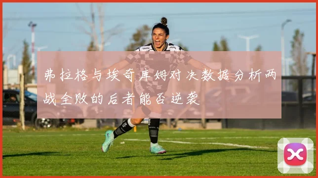 弗拉格与埃奇库姆对决数据分析两战全败的后者能否逆袭