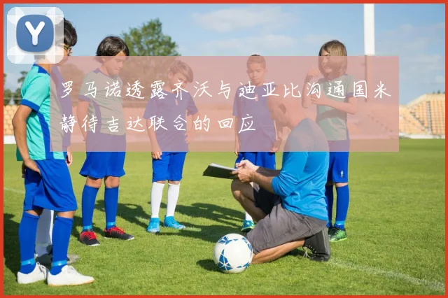 罗马诺透露齐沃与迪亚比沟通国米静待吉达联合的回应