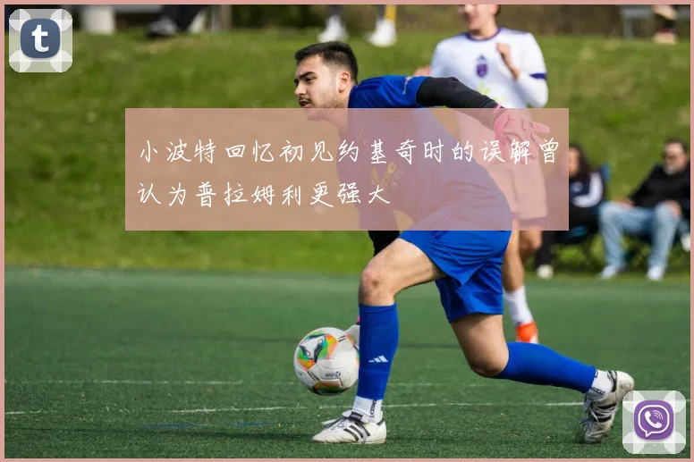 小波特回忆初见约基奇时的误解曾认为普拉姆利更强大