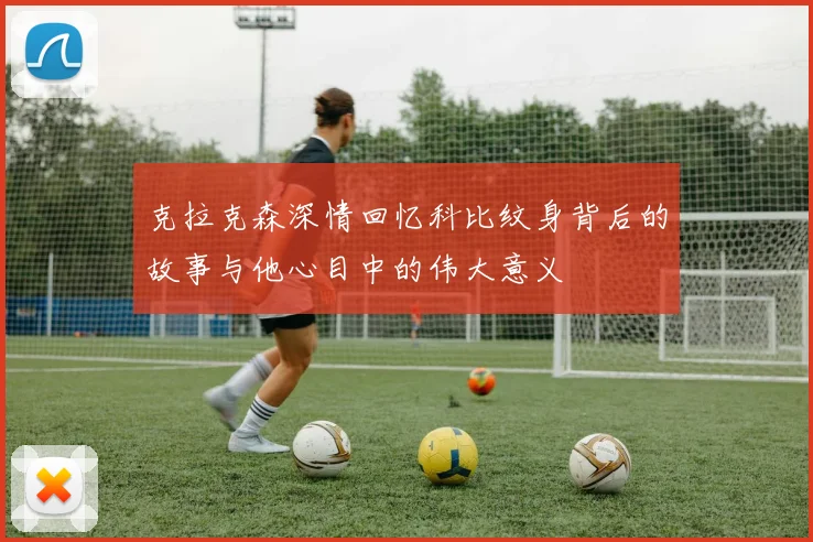 克拉克森深情回忆科比纹身背后的故事与他心目中的伟大意义