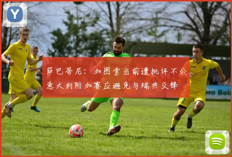 萨巴蒂尼：加图索当前遭批评不公意大利附加赛应避免与瑞典交锋