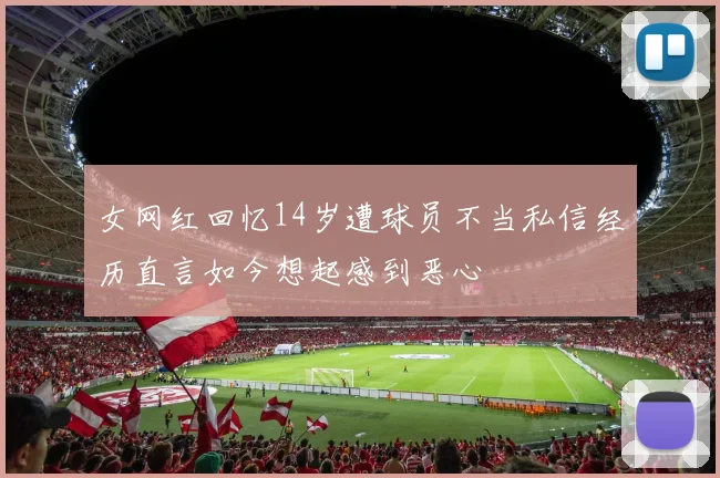 女网红回忆14岁遭球员不当私信经历直言如今想起感到恶心