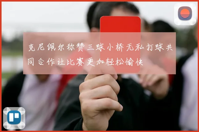 克尼佩尔称赞三球小桥无私打球共同合作让比赛更加轻松愉快