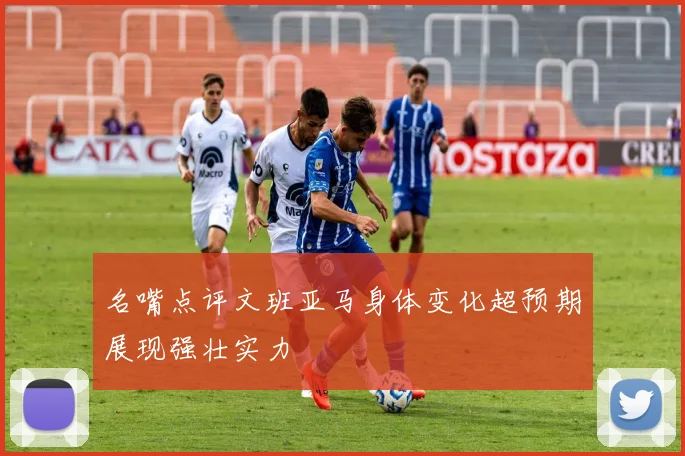 名嘴点评文班亚马身体变化超预期展现强壮实力