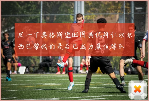 皮一下奥格斯堡晒图调侃拜仁切尔西巴黎我们是否已成为最佳球队
