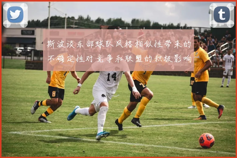 斯波谈东部球队风格相似性带来的不确定性对竞争和联盟的积极影响