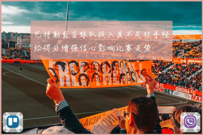 巴特勒直言球队投入度不足对手轻松得分增强信心影响比赛走势