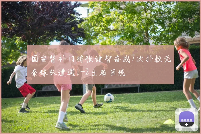 国安替补门将张健智奋战7次扑救无奈球队遭遇1-2出局困境
